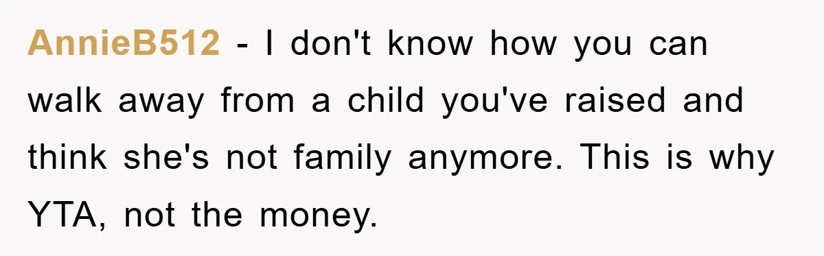 AnnieB512 − I don't know how you can walk away from a child you've raised and think she's not family anymore. This is why YTA, not the money.