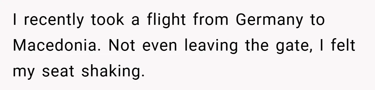 I recently took a flight from Germany to Macedonia. Not even leaving the gate, I felt my seat shaking.