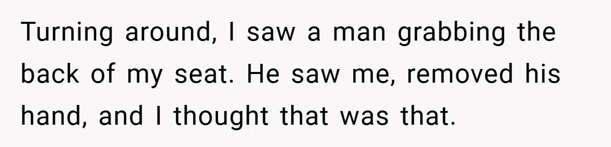 Turning around, I saw a man grabbing the back of my seat. He saw me, removed his hand, and I thought that was that.