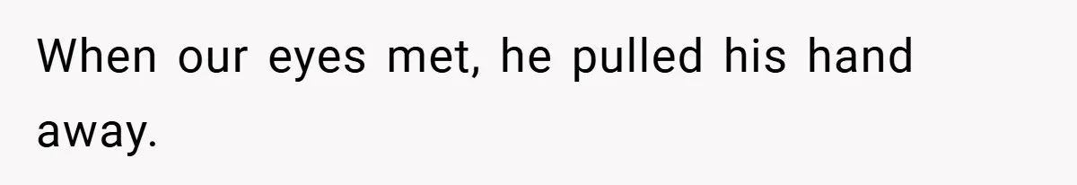 When our eyes met, he pulled his hand away.