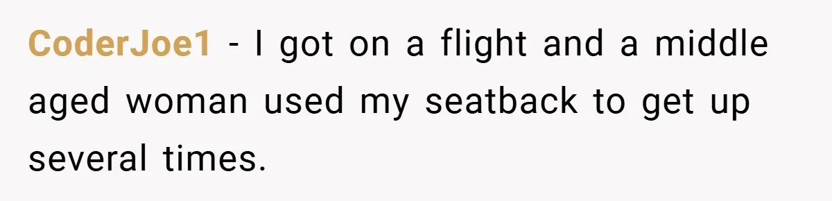 CoderJoe1 − I got on a flight and a middle aged woman used my seatback to get up several times.