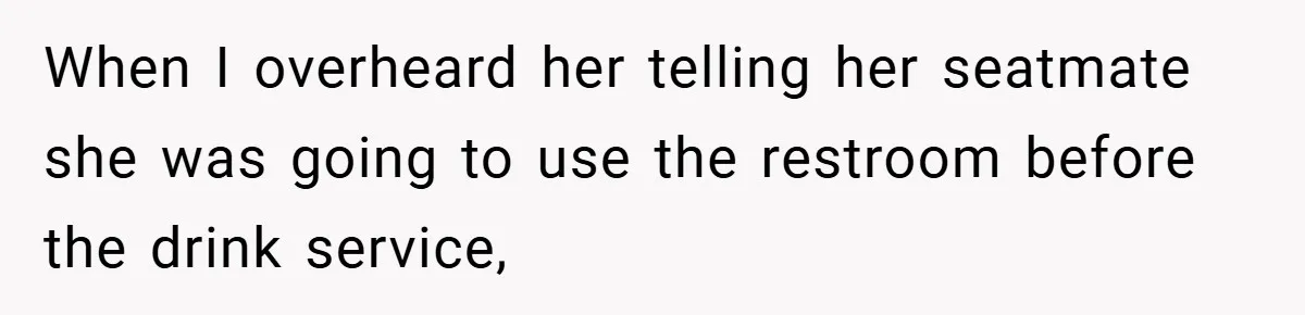 When I overheard her telling her seatmate she was going to use the restroom before the drink service,
