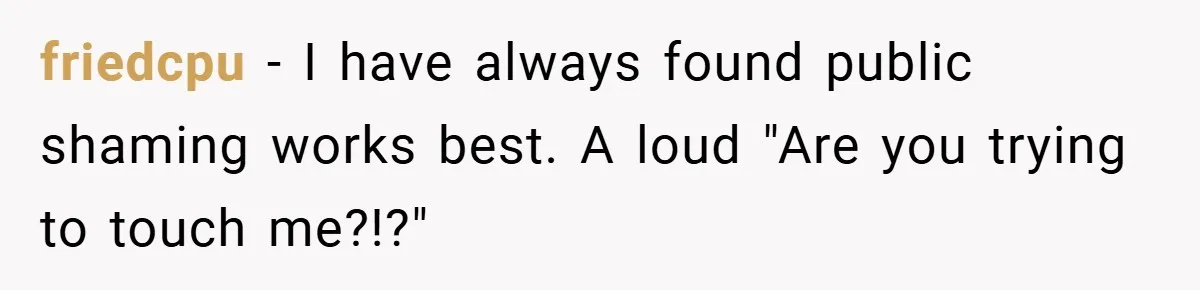 friedcpu − I have always found public shaming works best. A loud "Are you trying to touch me?!?"