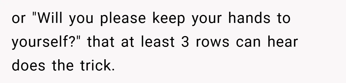 or "Will you please keep your hands to yourself?" that at least 3 rows can hear does the trick.