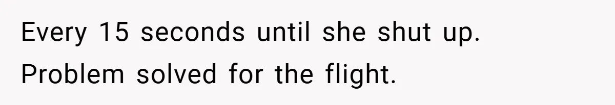 Every 15 seconds until she shut up. Problem solved for the flight.