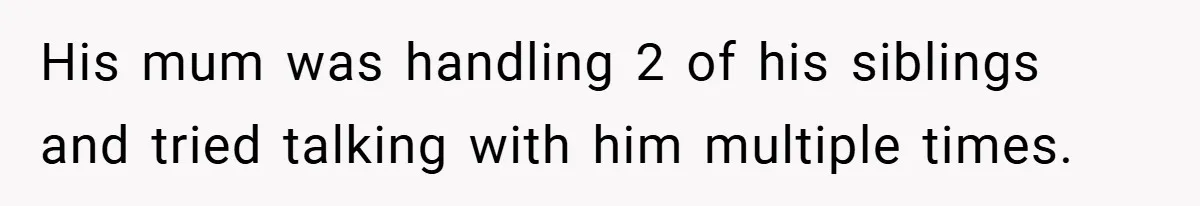 His mum was handling 2 of his siblings and tried talking with him multiple times.