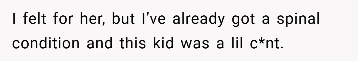 I felt for her, but I’ve already got a spinal condition and this kid was a lil c*nt.