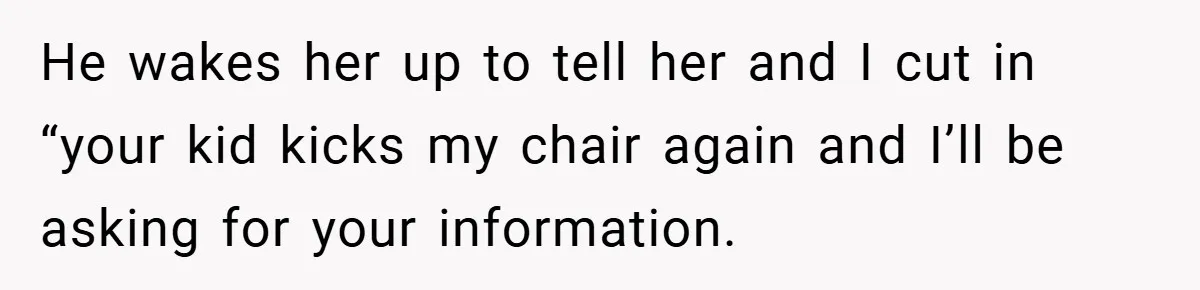 He wakes her up to tell her and I cut in “your kid kicks my chair again and I’ll be asking for your information.