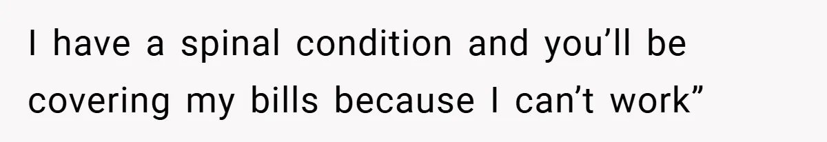 I have a spinal condition and you’ll be covering my bills because I can’t work”