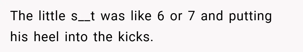 The little s__t was like 6 or 7 and putting his heel into the kicks.