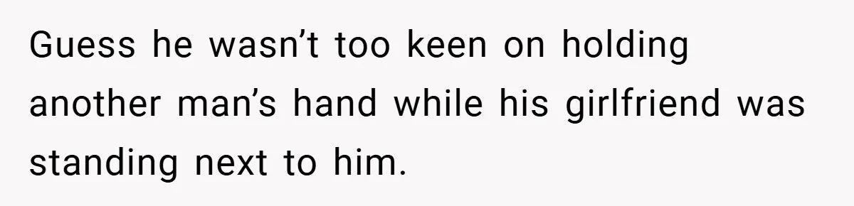 Guess he wasn’t too keen on holding another man’s hand while his girlfriend was standing next to him.