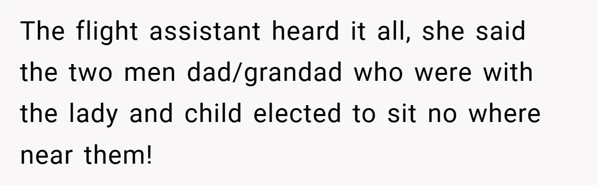 The flight assistant heard it all, she said the two men dad/grandad who were with the lady and child elected to sit no where near them!