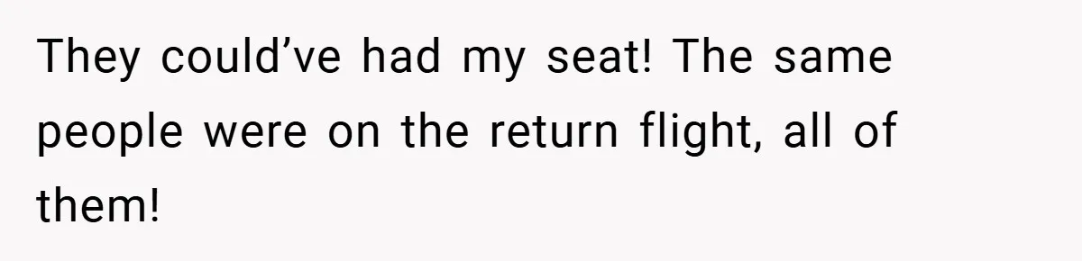 They could’ve had my seat! The same people were on the return flight, all of them!