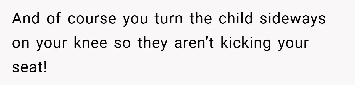 And of course you turn the child sideways on your knee so they aren’t kicking your seat!
