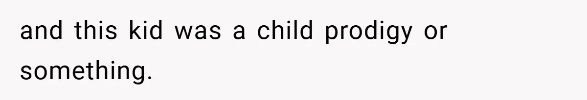 and this kid was a child prodigy or something.