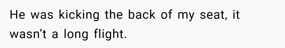 He was kicking the back of my seat, it wasn’t a long flight.