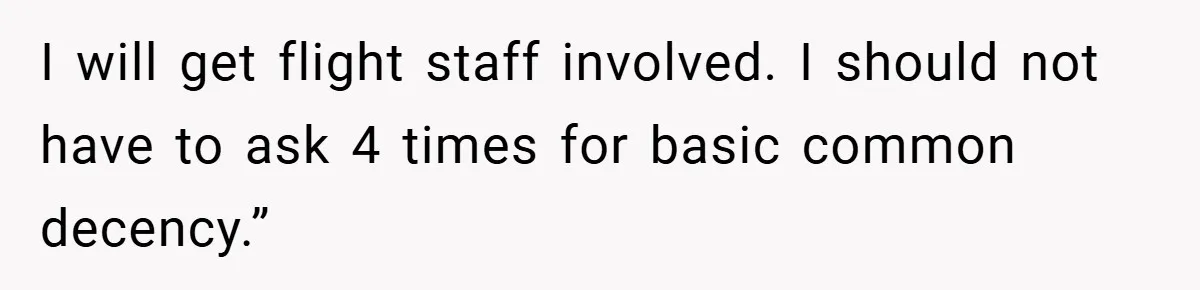 I will get flight staff involved. I should not have to ask 4 times for basic common decency.”