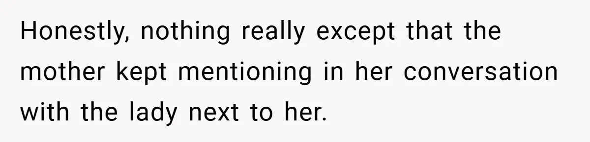 Honestly, nothing really except that the mother kept mentioning in her conversation with the lady next to her.