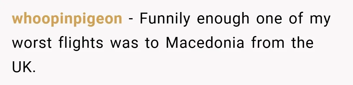 whoopinpigeon − Funnily enough one of my worst flights was to Macedonia from the UK.