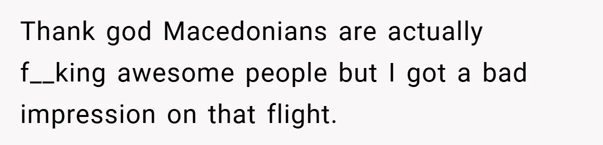 Thank god Macedonians are actually f__king awesome people but I got a bad impression on that flight.