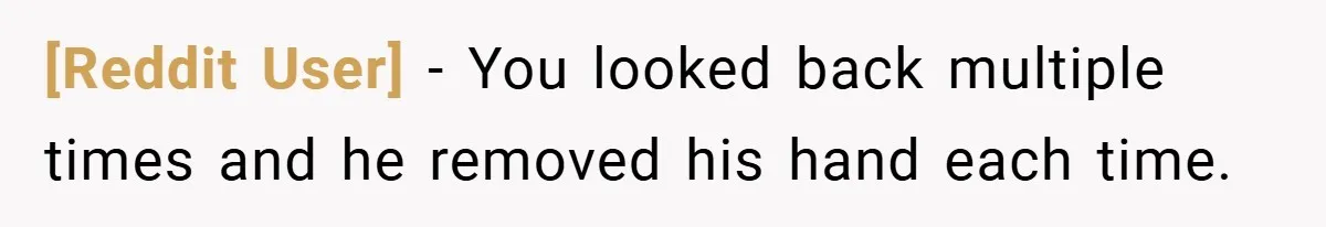 [Reddit User] − You looked back multiple times and he removed his hand each time.