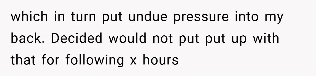 which in turn put undue pressure into my back. Decided would not put put up with that for following x hours