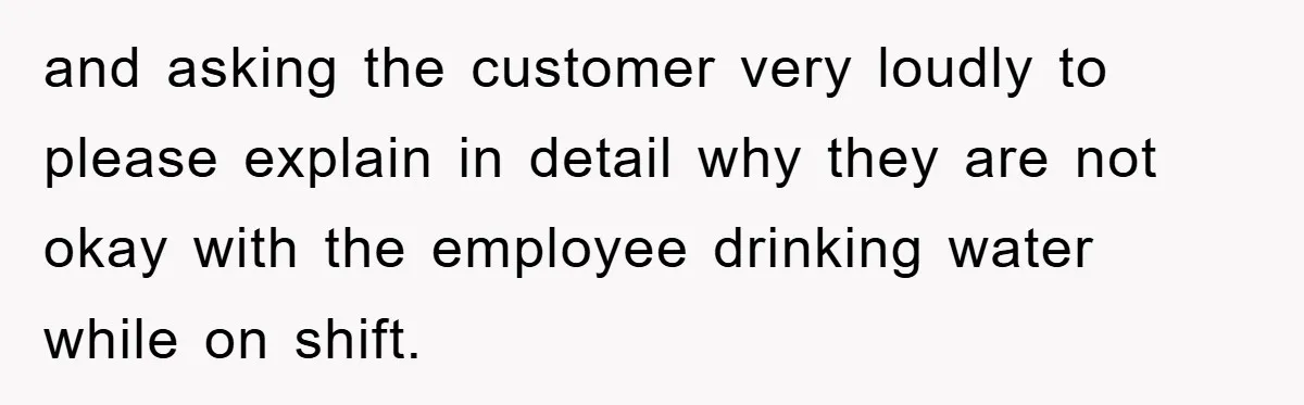 Boss Tells Teen Waiter Not to Drink, Regrets It Immediately and asking the customer very loudly to please explain in detail why they are not okay with the employee drinking water while on shift.