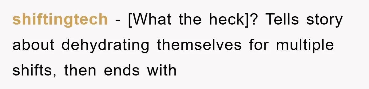 shiftingtech − [What the heck]? Tells story about dehydrating themselves for multiple shifts, then ends with