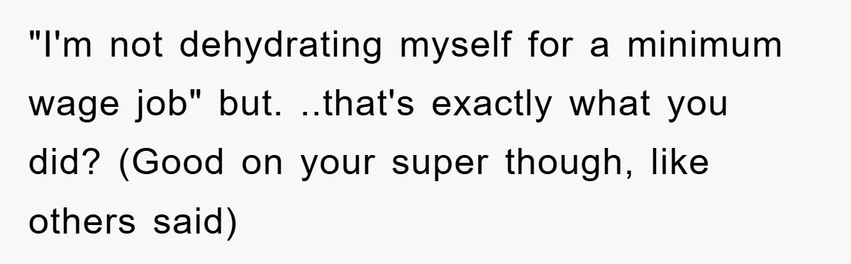 Boss Tells Teen Waiter Not to Drink, Regrets It Immediately "I'm not dehydrating myself for a minimum wage job" but. ..that's exactly what you did? (Good on your super though, like others said)
