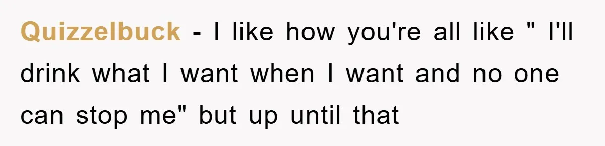 Boss Tells Teen Waiter Not to Drink, Regrets It Immediately Quizzelbuck − I like how you're all like " I'll drink what I want when I want and no one can stop me" but up until that