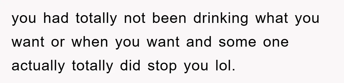 Boss Tells Teen Waiter Not to Drink, Regrets It Immediately you had totally not been drinking what you want or when you want and some one actually totally did stop you lol.