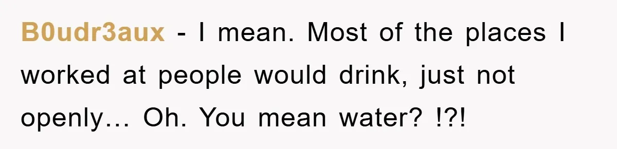 Boss Tells Teen Waiter Not to Drink, Regrets It Immediately B0udr3aux − I mean. Most of the places I worked at people would drink, just not openly… Oh. You mean water? !?!