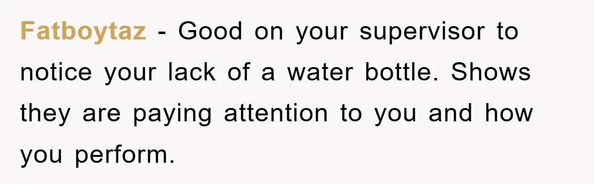 Boss Tells Teen Waiter Not to Drink, Regrets It Immediately Fatboytaz − Good on your supervisor to notice your lack of a water bottle. Shows they are paying attention to you and how you perform.