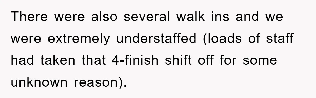 Boss Tells Teen Waiter Not to Drink, Regrets It Immediately There were also several walk ins and we were extremely understaffed (loads of staff had taken that 4-finish shift off for some unknown reason).