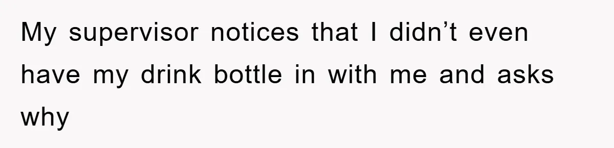 Boss Tells Teen Waiter Not to Drink, Regrets It Immediately My supervisor notices that I didn’t even have my drink bottle in with me and asks why
