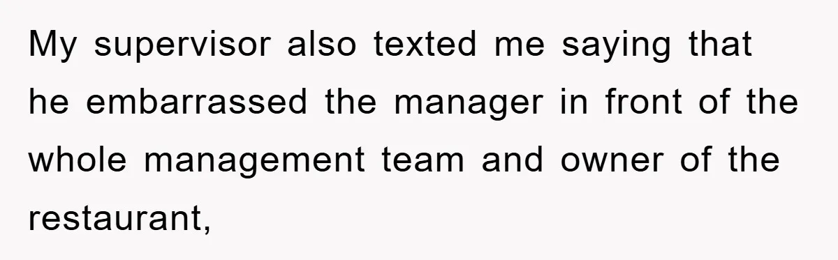 Boss Tells Teen Waiter Not to Drink, Regrets It Immediately My supervisor also texted me saying that he embarrassed the manager in front of the whole management team and owner of the restaurant,