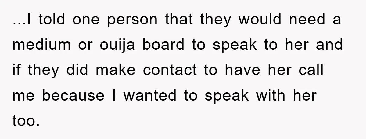 ...I told one person that they would need a medium or ouija board to speak to her and if they did make contact to have her call me because I...