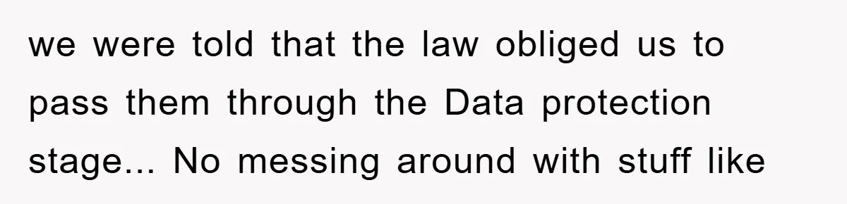 we were told that the law obliged us to pass them through the Data protection stage... No messing around with stuff like