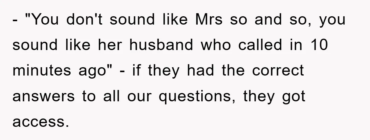- "You don't sound like Mrs so and so, you sound like her husband who called in 10 minutes ago" - if they had the correct answers to all our...