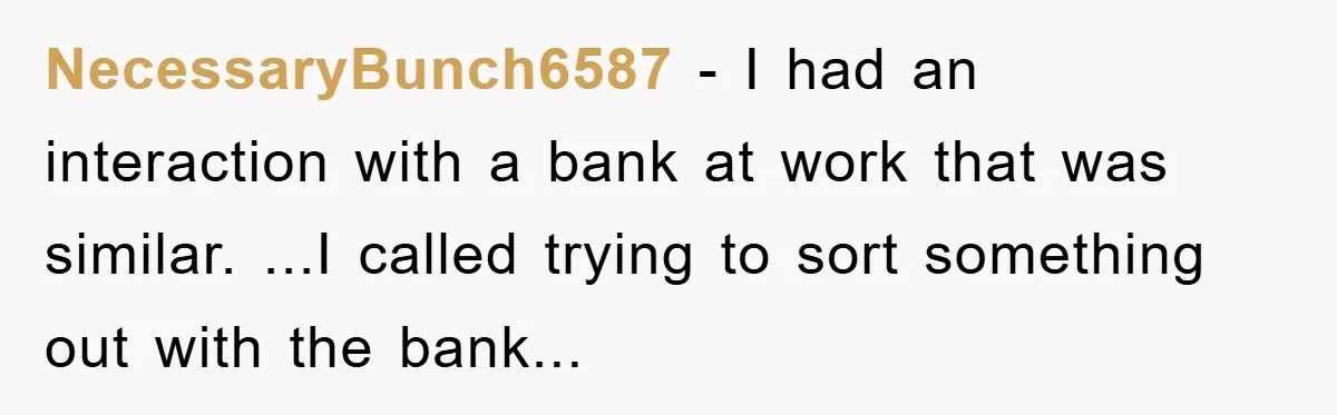 NecessaryBunch6587 − I had an interaction with a bank at work that was similar. ...I called trying to sort something out with the bank...