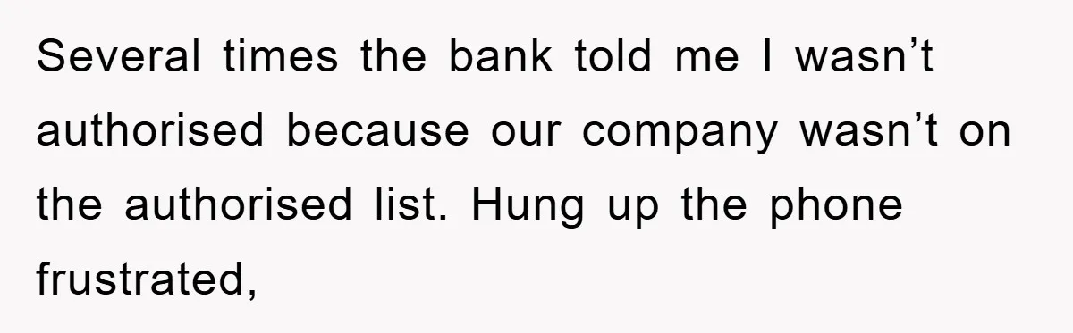 Several times the bank told me I wasn’t authorised because our company wasn’t on the authorised list. Hung up the phone frustrated,