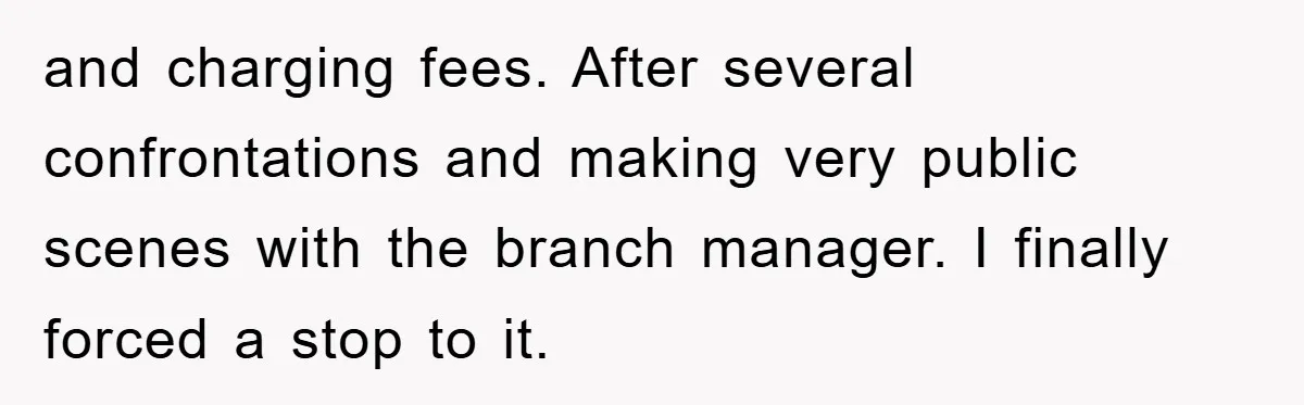 and charging fees. After several confrontations and making very public scenes with the branch manager. I finally forced a stop to it.
