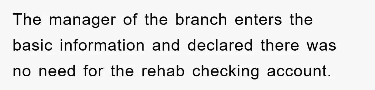 The manager of the branch enters the basic information and declared there was no need for the rehab checking account.
