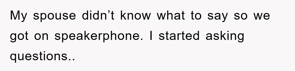 My spouse didn’t know what to say so we got on speakerphone. I started asking questions..