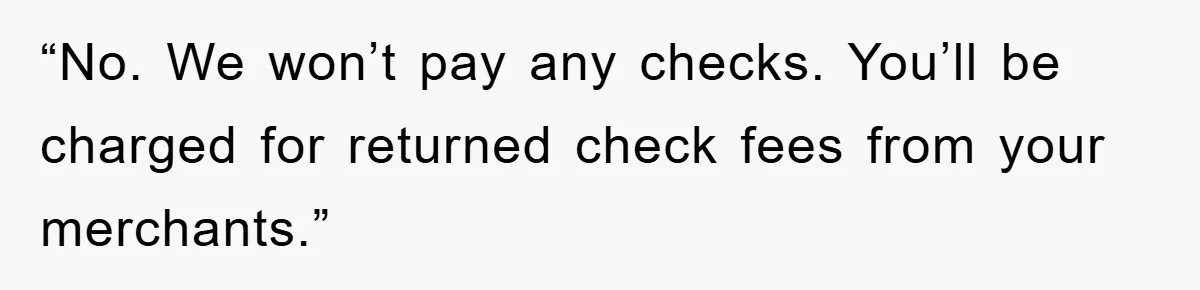 “No. We won’t pay any checks. You’ll be charged for returned check fees from your merchants.”
