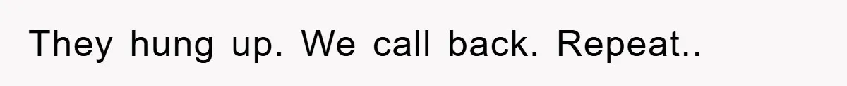 They hung up. We call back. Repeat..