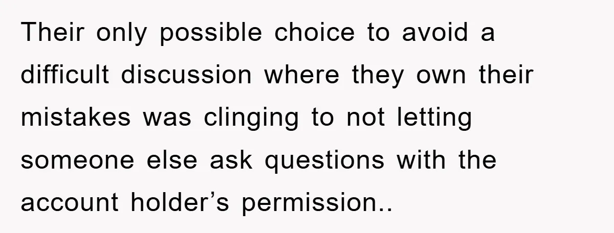 Their only possible choice to avoid a difficult discussion where they own their mistakes was clinging to not letting someone else ask questions with the account holder’s permission..