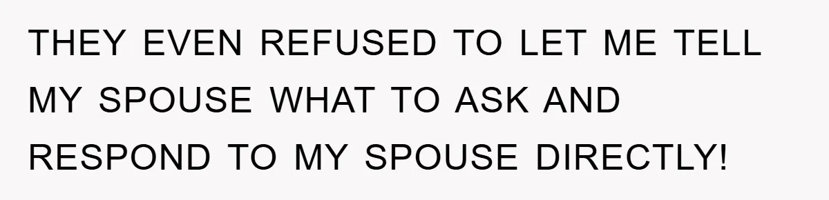 THEY EVEN REFUSED TO LET ME TELL MY SPOUSE WHAT TO ASK AND RESPOND TO MY SPOUSE DIRECTLY!