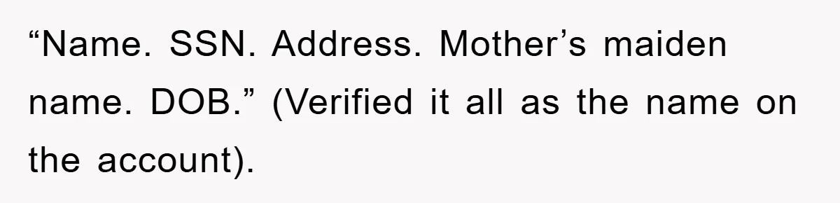 “Name. SSN. Address. Mother’s maiden name. DOB.” (Verified it all as the name on the account).