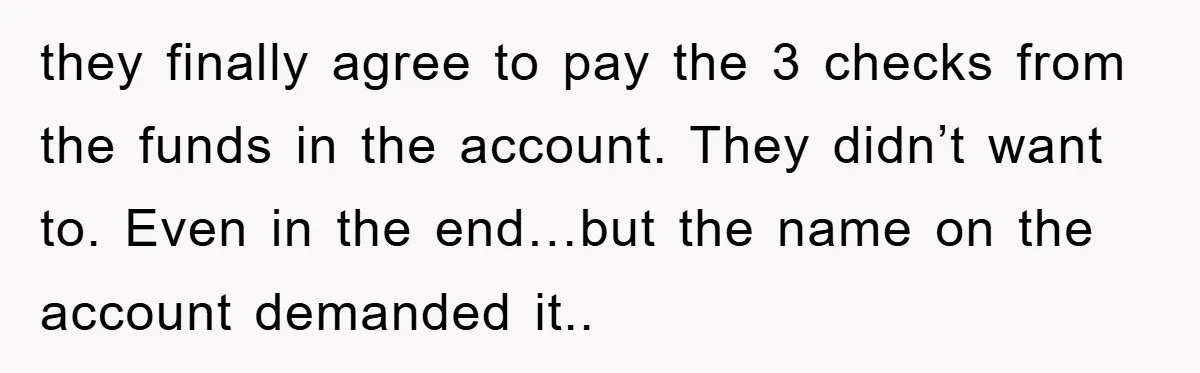 they finally agree to pay the 3 checks from the funds in the account. They didn’t want to. Even in the end…but the name on the account demanded it..